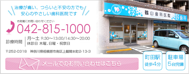 土日祝日も診療を行っているやさしい歯科医院です お気軽にお問合せください 042-815-1000 診療時間 月～土 9：30～13：00/14:30～20：00 日 9：30～13：00/14:30～17：00 〒252-0318 神奈川県相模原市南区上鶴間本町2-13-3 メールでのお問い合わせはこちら 町田駅徒歩4分 駐車場5台 メールでのお問い合わせはこちら